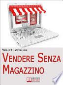 Vendere Senza Magazzino. Come Creare un'Impresa in Dropshipping e Diventare un Vero Imprenditore Senza Investimenti. (Ebook Italiano - Anteprima Gratis)