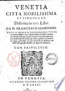 Venetia citta nobilissima et singolare, descritta in 14. libri da M. Francesco Sansouino. Nella quale si contengono tutte le guerre passate, con l'attioni illustri di molti senatori. Le vite dei principi, & gli scrittori veneti del tempo loro. Le chiese, fabriche, edifici, & palazzi publichi, & priuati. Le leggi, gli ordini, & gli vsi antichi & moderni, con altre cose appresso notabili, & degne di memoria
