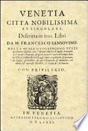 Venetia, citta nobilissima et singolare, descritta in XIIII. libri da M. Francesco Sansovino. Nella qvale si contengono tvtte le guerre passate, con l'attioni illustri di molti senatori. Le vite de i principi, & gli scrittori veneti del tempo loro. Le chiese, fabriche, edifici, & palazzi publichi, & priuati. Le leggi, gli ordini, & gli vsi antichi & moderni, con altre cose appresso notabili, & degne di memoria. Con privilegio