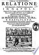 Vera, e distinta relatione dello spauentoso, e funesto terremoto accaduto in Napoli, e parte del suo regno, il giorno di 8. settembre 1694. Doue si dà raguaglio delli danni, che il medesimo hà caggionato in molte parti del regno. Et in particolare nelle trè prouincie di principato Citra, Vltra, e Basilicata, con il danno notabilissimo delle medesime, restando numero grande delle sue terre intieramente distrutte. Con il numero de' morti, che nelle medesime sono restati sotto delle pietre