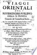 Viaggi orientali del reverendiss. P. Filippo della SS. Trinita Generale de'Carmelitani scalzi. Da lui composti nella lingua latina e nuouamente tradotti nell'italiana da vn padre del medesimo ordine. Ne'quali si descriuono varij successi, molti regni dell'Oriente, monti, mari, e fiume, la successione de'prencipi dominanti, i popoli christiani & infedeli che stanno in quelle parti.... Con alcune cose di nuouo aggiunte per consiglio dell'autore