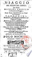 Viaggio nel regno del Congo. Del padre Michael Angelo de Guattini da Reggio, et del padre Dionigi de Carli da Piacenza capuccini, predicatori, & missionarij apostolici nel regno del Congo. Descritto per lettere continuate fino alla morte, del porto di Genoua alla città di Loanda dal sudetto P. Guattini ... Con una fedele narratiua delli paesi del Congo del detto P. Dionigi, ..