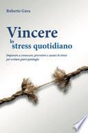 Vincere lo stress quotidiano. Imparare a conoscere, prevenire e curare lo stress per evitare gravi patologie