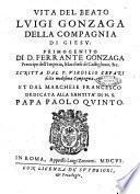 Vita del Beato Luigi Gonzaga della compagnia di Giesu. Primogenito di D. Ferrante Gonzaga ... Scritta dal P. Virgilio Cepari della medesima Compagnia. Et dal marchese Francesco Dedicata alla Santità di N.S. papa Paolo 5