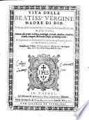 Vita della beatiss.ma Vergine Madre di Dio. Nella quale si contiene quel tanto, che fin'hora si e' scritto da graui autori; intorno alle gratie, bellezza, priuilegij, virtudi, antifone, orationi, .... e grandezza di lei: et in particolare, & separatamente si pone la vita del felicissimo Sposo santo