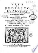 Vita di Federico Borromeo cardinale del titolo di Santa Maria degli Angeli, ed arciuescouo di Milano, compilata da Francesco Riuola sacerdote milanese, ..