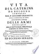 Vita di s. Caterina da Bologna, composta dal p. Giacomo Grassetti, della Compagnia di Gesù. Aggiuntavi l'opera Delle armi necessarie alla battaglia spirituale, composte da detta Santa, e di più ancora tutta la narrativa delle funzioni fattesi in Bologna in occasione della di Lei canonizzazione. Consagrata al merito dell'illustrissimo ed eccelso senato