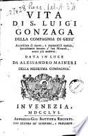 Vita di S. Luigi Gonzaga della Compagnia di Gesu accresciuta di nuove, e memorabili notizie, specialmente intorno a' suoi miracoli, ancor piu moderni. Data in luce da Alessandro Maineri della medesima Compagnia