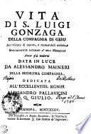 VITA DI S. LUIGI GONZAGA DELLA COMPAGNIA DI GESU Accresciuta di nuove, e memorabili notizie SPECIALMENTE INTORNO A' SUOI MIRACOLI Ancor più moderni DATA IN LUCE DA ALESSANDRO MAINERI DELLA MEDESIMA COMPAGNIA. DEDICATA ALL' ECCELLENTISS. SIGNOR ALLESANDRO PALLAVICINI Q. GIULIO