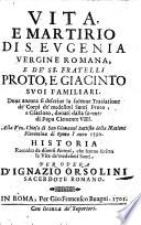 Vita, e martirio di S. Eugenia vergine romana, e de SS. fratelli Proto, e Giacinto suoi familiari ... Historia raccolta da diuersi autori, che hanno scritto le vite de medesimi Santi, per opera d'Ignazio Orsolini sacerdote romano