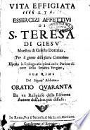 Vita effigiata et essercizi affettiui di S. Teresa di Giesù maestra di celeste dottrina, per il giorno della sacra comunione esposta in epilogo alla pietà delle persone diuote della serafica vergine. Con rime del signor'abbate Oratio Quaranta da vn religioso della riforma autore dell'altra più diffusa