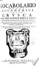Vocabolario degli Accademici della Crusca, con tre indici delle voci, locuzioni, e prouerbi latini, e greci, posti per entro l'opera. Con priuilegio del sommo pontefice, del re cattolico, della serenissima Repubblica di Venezia, e degli altri principi, e potentati d'Italia, e fuor d'Italia, della maestà cesarea, del re cristianissimo, e del sereniss. arciduca Alberto