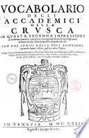 Vocabolario degli Accademici della Crusca in questa seconda impressione da' medesimi riueduto, e ampliato, con aggiunta di molte voci degli autori del buon secolo, e buona quantità di quelle dell'vso. Con tre indici delle voci, locuzioni, e prouerbi latini, e greci, posti per entro l'opera. Con priuilegio del sommo pontefice, del re cattolico, della serenissima Repubblica di Venezia, e degli altri principi, e potentati d'Italia, e fuor d'Italia, della maestà cesarea, del re cristianissimo, e del serenissimo arciduca Alberto