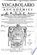 Vocabolario degli Accademici della Crusca in questa seconda impressione da' medesimi riueduto, e ampliato, con aggiunta di molte voci degli autori del buon secolo, e buona quantità di quelle dell'vso. Con tre indici delle voci, locuzioni, e prouerbi latini, e greci, posti per entro l'opera. Con priuilegio del sommo pontefice, del re cattolico, della serenissima Repubblica di Venezia, e degli altri principi, e potentati d'Italia, e fuor d'Italia, della maestà cesarea, del re cristianissimo, e del serenissimo arciduca Alberto