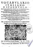 Vocabulario italiano, e spagnuolo, vltimamente con la correzione, ed aggiunta del suo vero Autore mandato in luce: nel quale con ageuolezza, e copia di molti vocaboli, nella prima stampa tralasciati, si dichiarano, e con proprieta conuertono tutte le voci Toscane in Castigliano, e le Castigliane in Toscano ... composto da Lorenzo Franciosini fiorentino. Parte prima (-segunda)