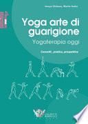 Yoga arte di guarigione. Yogaterapia oggi. Concetti, pratica, prospettive